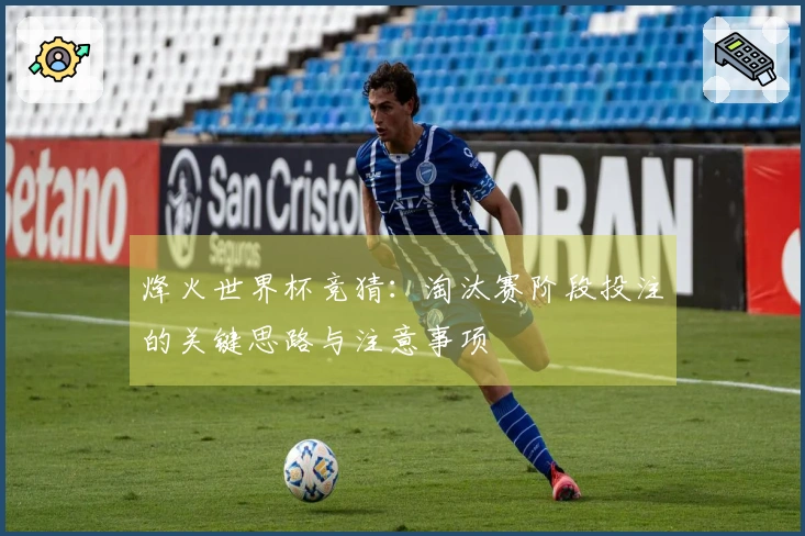 烽火世界杯竞猜：淘汰赛阶段投注的关键思路与注意事项
