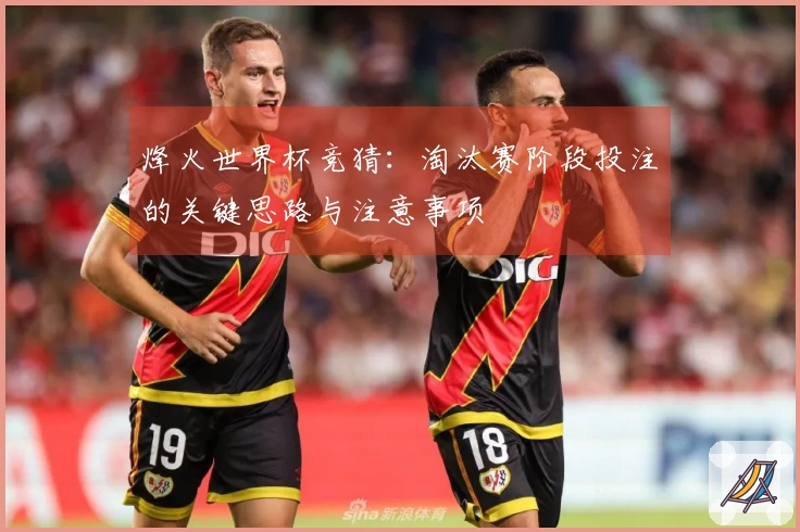 烽火世界杯竞猜：淘汰赛阶段投注的关键思路与注意事项 - 体育知识阅读