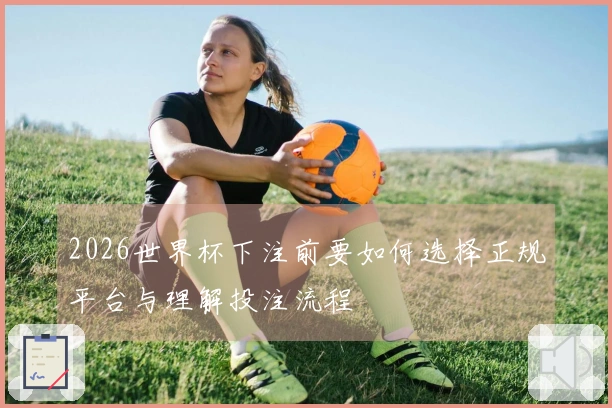 2026世界杯下注前要如何选择正规平台与理解投注流程