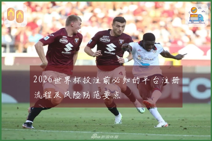 2026世界杯投注前必知的平台注册流程及风险防范要点 - 体育知识阅读