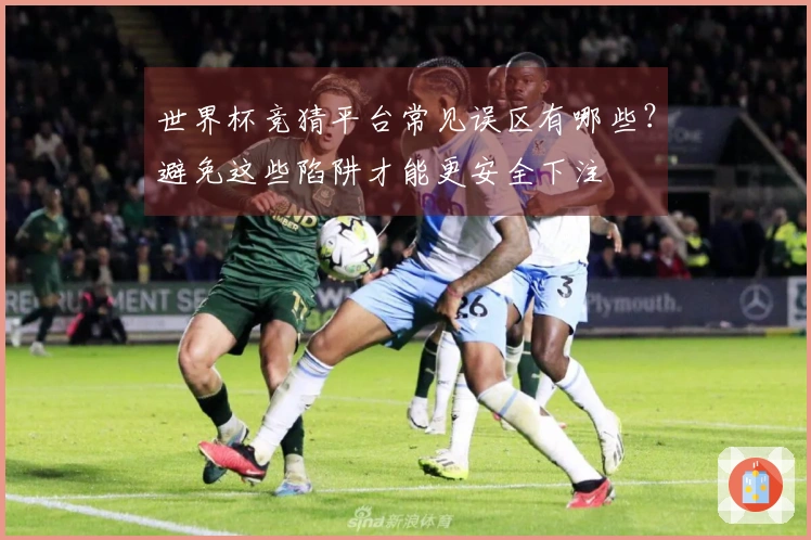世界杯竞猜平台常见误区有哪些？避免这些陷阱才能更安全下注