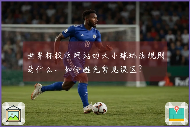 世界杯投注网站的大小球玩法规则是什么，如何避免常见误区？
