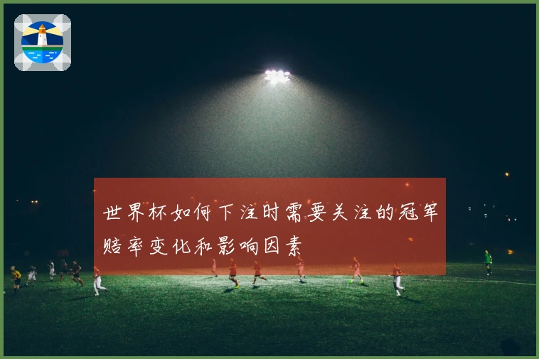 世界杯如何下注时需要关注的冠军赔率变化和影响因素