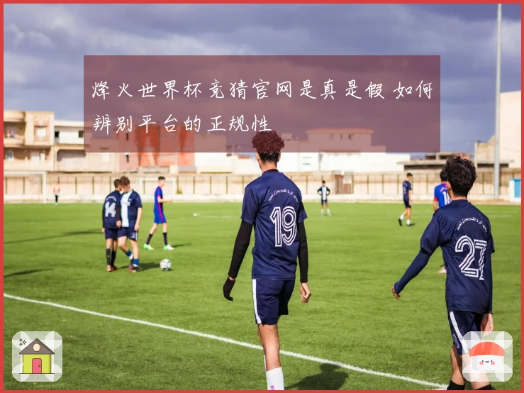 烽火世界杯竞猜官网是真是假 如何辨别平台的正规性